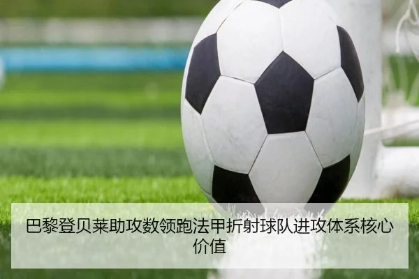 巴黎登贝莱助攻数领跑法甲折射球队进攻体系核心价值