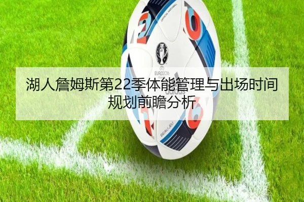湖人詹姆斯第22季体能管理与出场时间规划前瞻分析