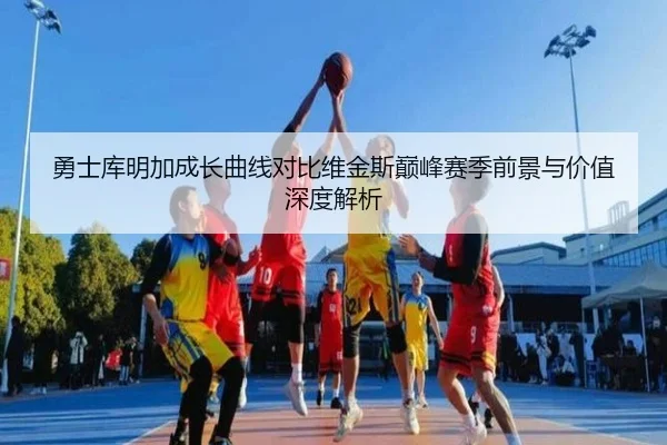 勇士库明加成长曲线对比维金斯巅峰赛季前景与价值深度解析