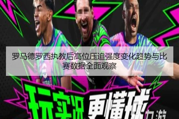 罗马德罗西执教后高位压迫强度变化趋势与比赛数据全面观察