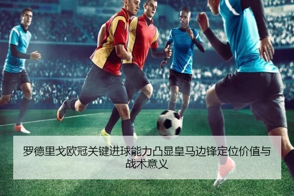 罗德里戈欧冠关键进球能力凸显皇马边锋定位价值与战术意义