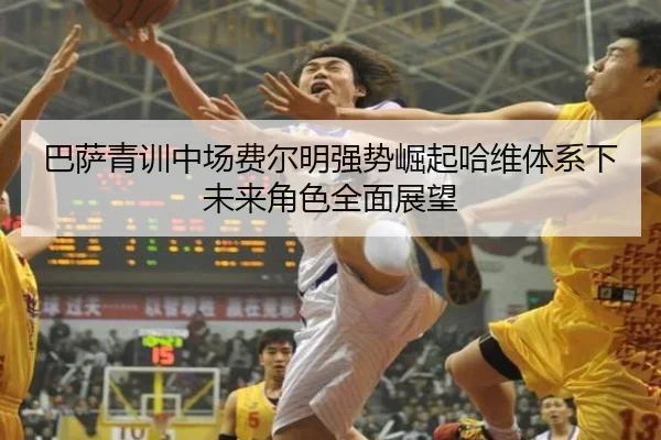 巴萨青训中场费尔明强势崛起哈维体系下未来角色全面展望