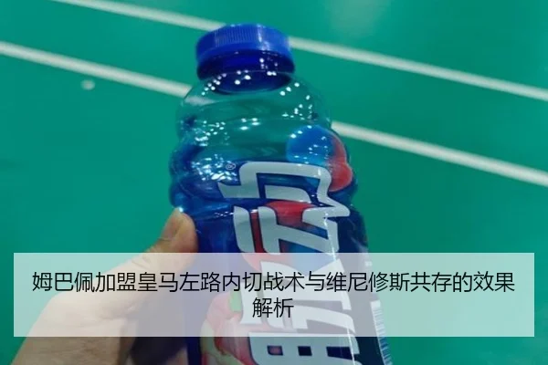 姆巴佩加盟皇马左路内切战术与维尼修斯共存的效果解析