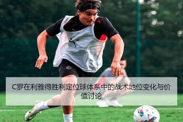 C罗在利雅得胜利定位球体系中的战术地位变化与价值讨论