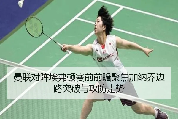 曼联对阵埃弗顿赛前前瞻聚焦加纳乔边路突破与攻防走势