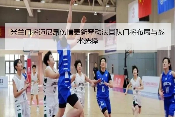 米兰门将迈尼昂伤情更新牵动法国队门将布局与战术选择