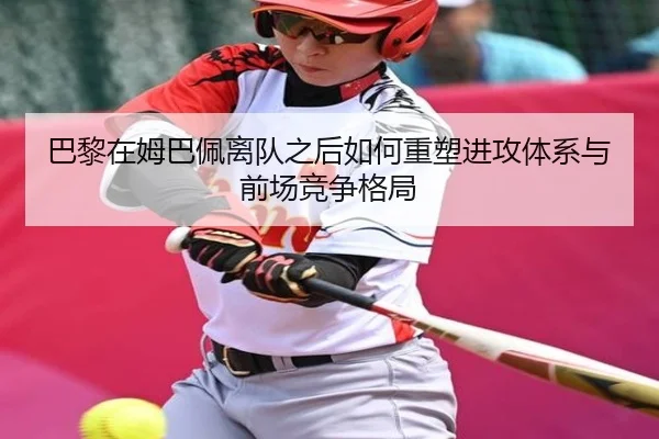 巴黎在姆巴佩离队之后如何重塑进攻体系与前场竞争格局