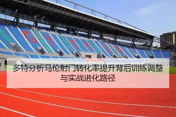 多特分析马伦射门转化率提升背后训练调整与实战进化路径