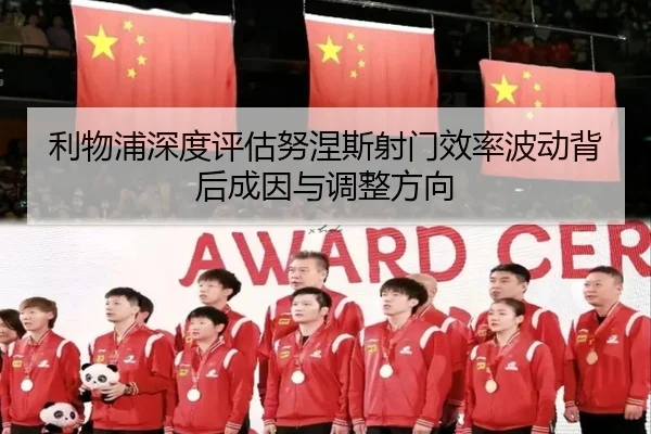 利物浦深度评估努涅斯射门效率波动背后成因与调整方向
