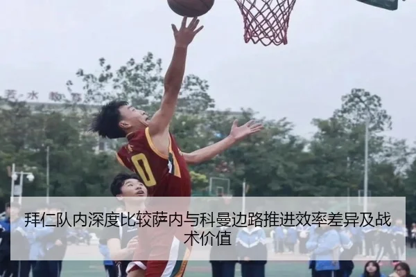 拜仁队内深度比较萨内与科曼边路推进效率差异及战术价值