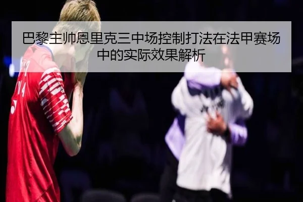 巴黎主帅恩里克三中场控制打法在法甲赛场中的实际效果解析