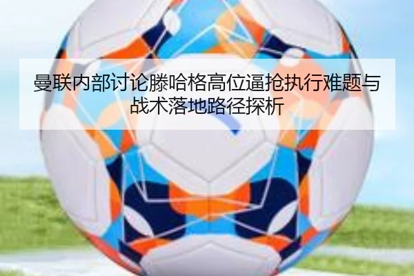 曼联内部讨论滕哈格高位逼抢执行难题与战术落地路径探析