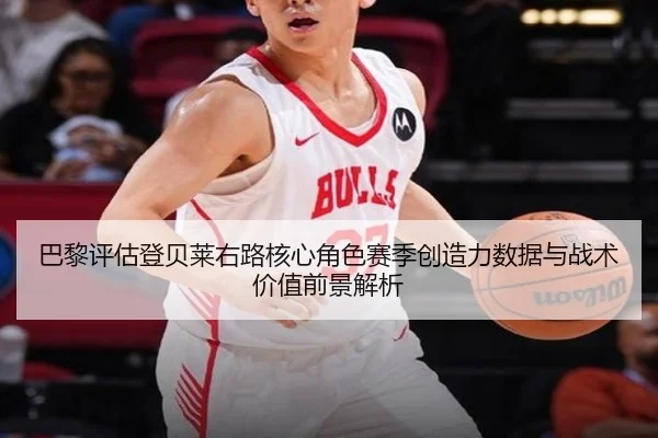 巴黎评估登贝莱右路核心角色赛季创造力数据与战术价值前景解析