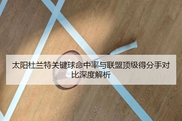 太阳杜兰特关键球命中率与联盟顶级得分手对比深度解析