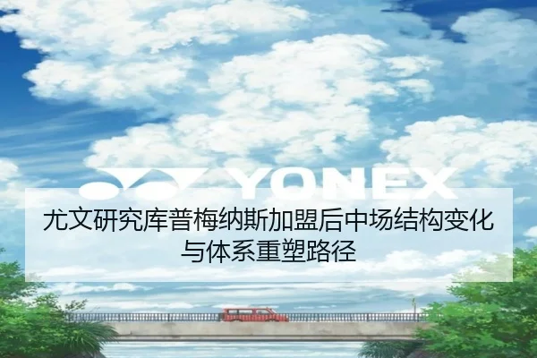 尤文研究库普梅纳斯加盟后中场结构变化与体系重塑路径