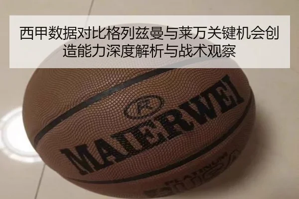 西甲数据对比格列兹曼与莱万关键机会创造能力深度解析与战术观察