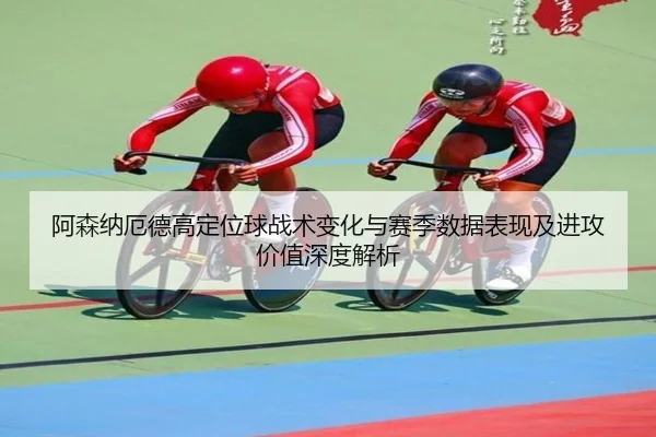 阿森纳厄德高定位球战术变化与赛季数据表现及进攻价值深度解析