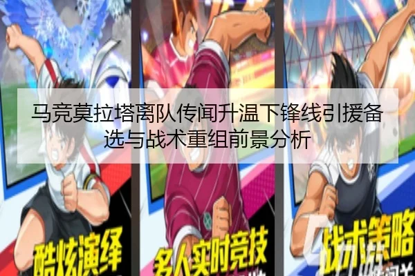 马竞莫拉塔离队传闻升温下锋线引援备选与战术重组前景分析