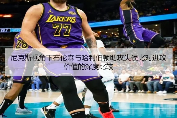 尼克斯视角下布伦森与哈利伯顿助攻失误比对进攻价值的深度比较