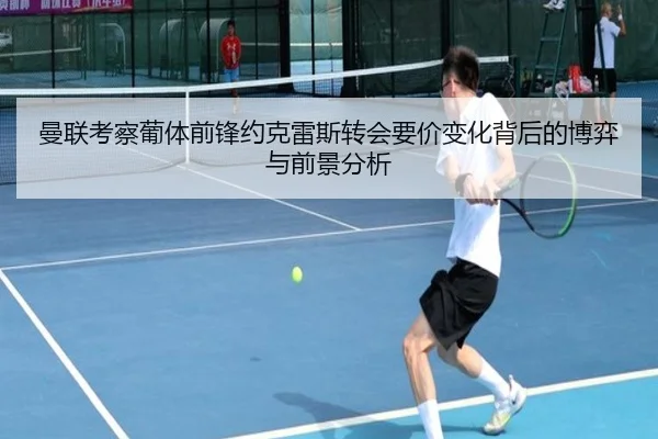 曼联考察葡体前锋约克雷斯转会要价变化背后的博弈与前景分析