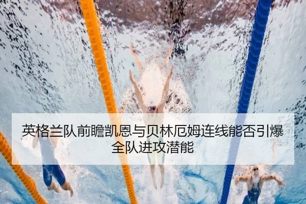 英格兰队前瞻凯恩与贝林厄姆连线能否引爆全队进攻潜能