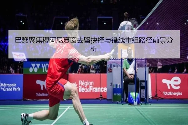 巴黎聚焦穆阿尼夏窗去留抉择与锋线重组路径前景分析