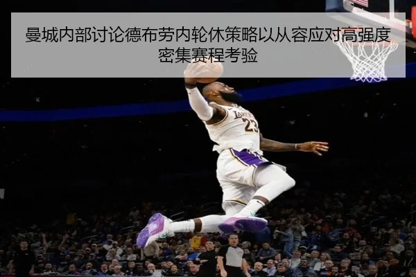 曼城内部讨论德布劳内轮休策略以从容应对高强度密集赛程考验
