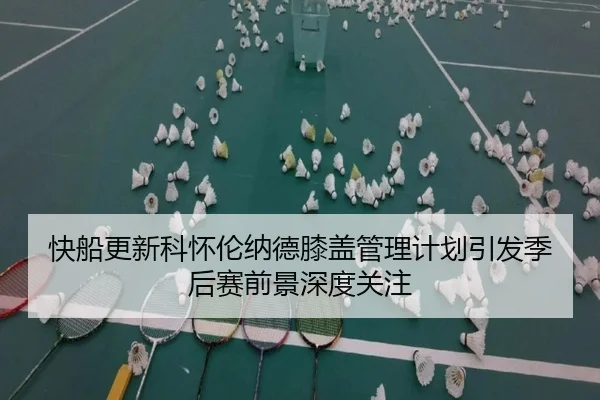快船更新科怀伦纳德膝盖管理计划引发季后赛前景深度关注