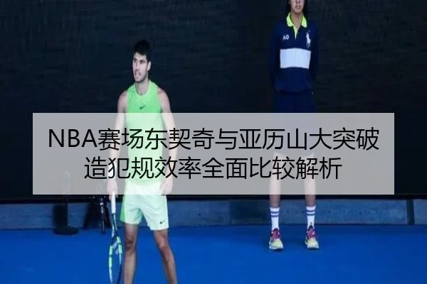 NBA赛场东契奇与亚历山大突破造犯规效率全面比较解析