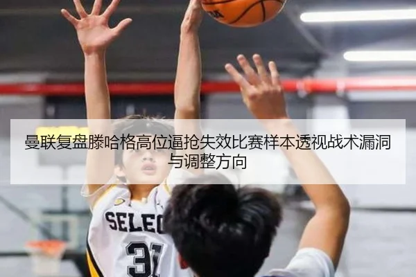 曼联复盘滕哈格高位逼抢失效比赛样本透视战术漏洞与调整方向