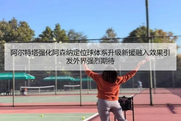 阿尔特塔强化阿森纳定位球体系升级新援融入效果引发外界强烈期待