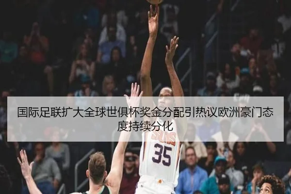国际足联扩大全球世俱杯奖金分配引热议欧洲豪门态度持续分化