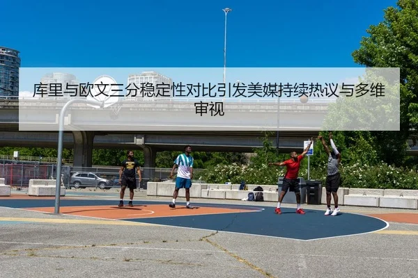 库里与欧文三分稳定性对比引发美媒持续热议与多维审视