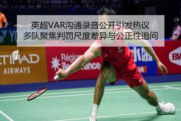 英超VAR沟通录音公开引发热议 多队聚焦判罚尺度差异与公正性追问