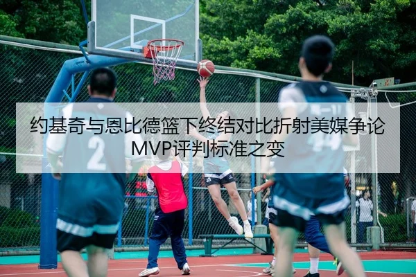 约基奇与恩比德篮下终结对比折射美媒争论MVP评判标准之变