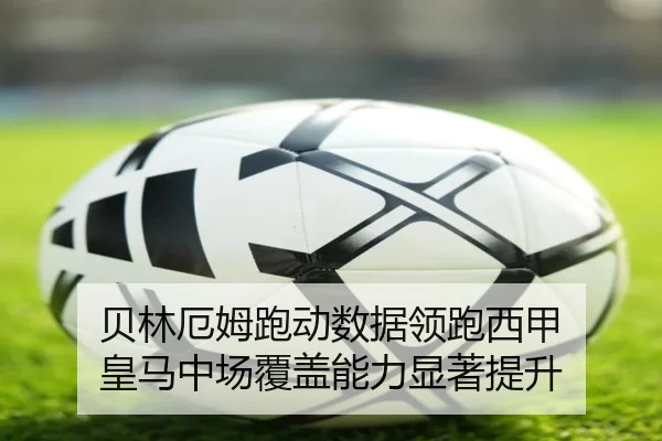 贝林厄姆跑动数据领跑西甲 皇马中场覆盖能力显著提升